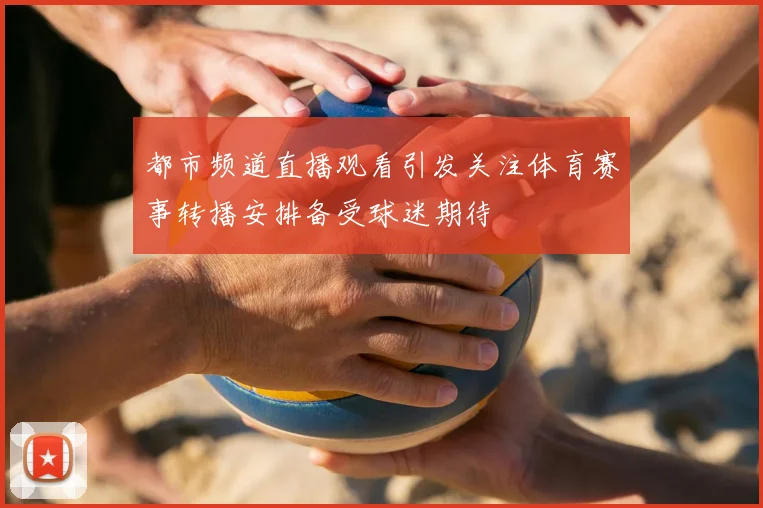 都市频道直播观看引发关注体育赛事转播安排备受球迷期待