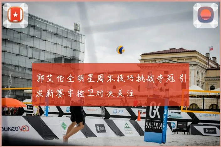 郭艾伦全明星周末技巧挑战夺冠 引发新赛季控卫对决关注
