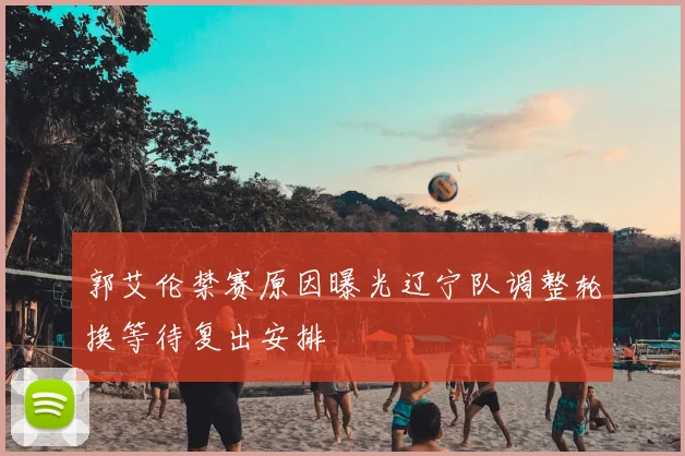 郭艾伦禁赛原因曝光辽宁队调整轮换等待复出安排