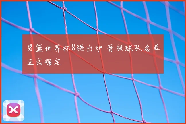 男篮世界杯8强出炉 晋级球队名单正式确定