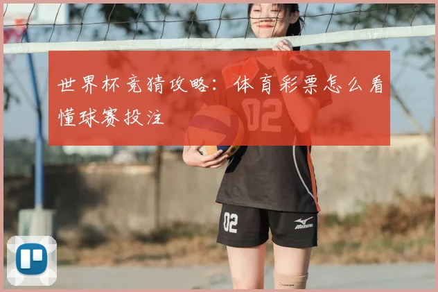 世界杯竞猜攻略:体育彩票怎么看懂球赛投注
