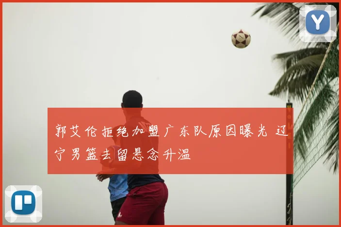 郭艾伦拒绝加盟广东队原因曝光 辽宁男篮去留悬念升温