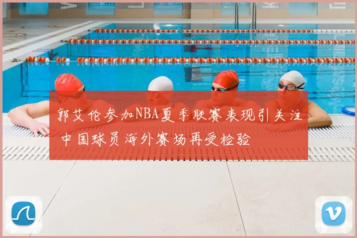 郭艾伦参加NBA夏季联赛表现引关注 中国球员海外赛场再受检验