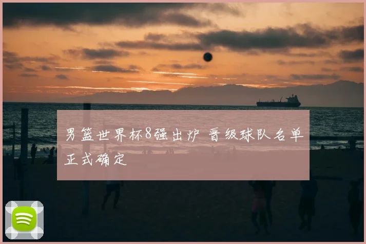 男篮世界杯8强出炉 晋级球队名单正式确定