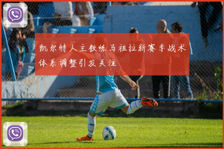 凯尔特人主教练马祖拉新赛季战术体系调整引发关注