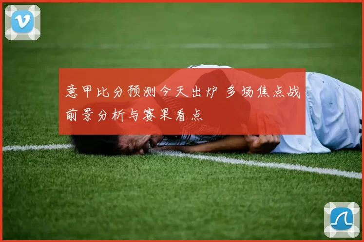 意甲比分预测今天出炉 多场焦点战前景分析与赛果看点