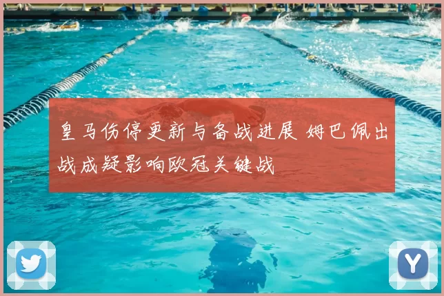 皇马伤停更新与备战进展 姆巴佩出战成疑影响欧冠关键战