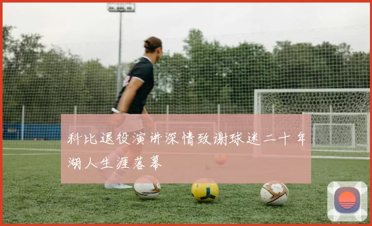 科比退役演讲深情致谢球迷二十年湖人生涯落幕