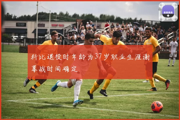 科比退役时年龄为37岁职业生涯谢幕战时间确定