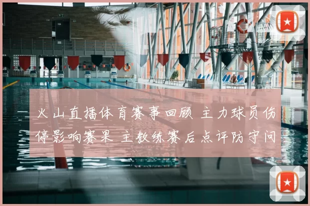 火山直播体育赛事回顾 主力球员伤停影响赛果 主教练赛后点评防守问题