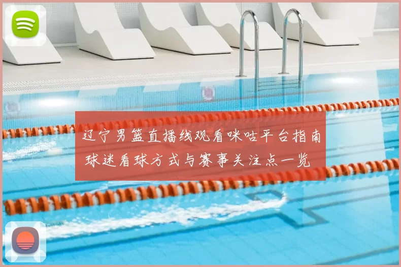 辽宁男篮直播线观看咪咕平台指南 球迷看球方式与赛事关注点一览