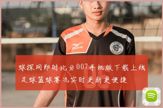 球探网即时比分007手机版下载上线 足球篮球赛况实时更新更便捷