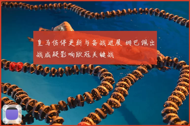 皇马伤停更新与备战进展 姆巴佩出战成疑影响欧冠关键战