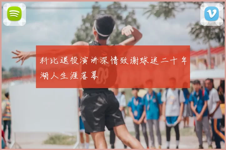 科比退役演讲深情致谢球迷二十年湖人生涯落幕